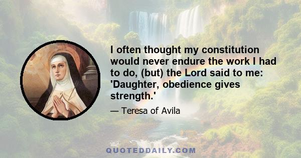 I often thought my constitution would never endure the work I had to do, (but) the Lord said to me: 'Daughter, obedience gives strength.'