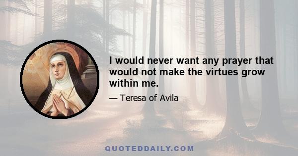 I would never want any prayer that would not make the virtues grow within me.