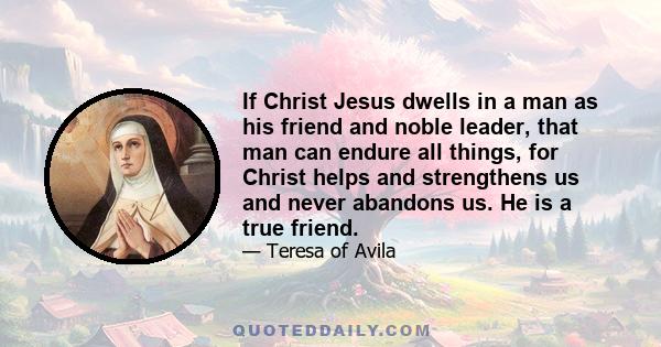 If Christ Jesus dwells in a man as his friend and noble leader, that man can endure all things, for Christ helps and strengthens us and never abandons us. He is a true friend.