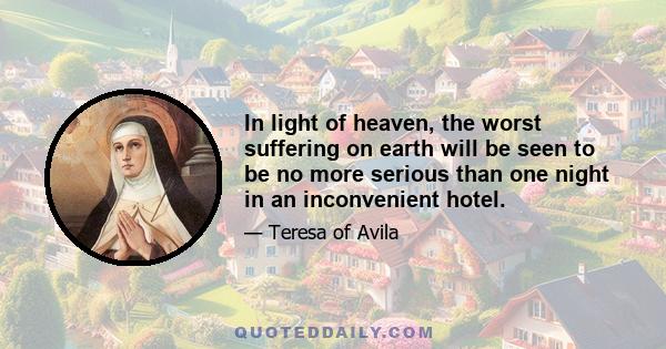 In light of heaven, the worst suffering on earth will be seen to be no more serious than one night in an inconvenient hotel.