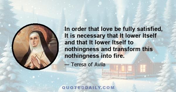 In order that love be fully satisfied, It is necessary that It lower Itself and that It lower Itself to nothingness and transform this nothingness into fire.