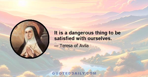 It is a dangerous thing to be satisfied with ourselves.