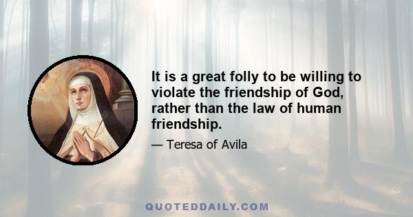 It is a great folly to be willing to violate the friendship of God, rather than the law of human friendship.