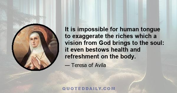 It is impossible for human tongue to exaggerate the riches which a vision from God brings to the soul: it even bestows health and refreshment on the body.