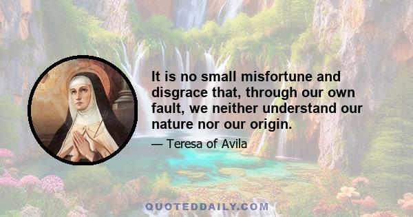 It is no small misfortune and disgrace that, through our own fault, we neither understand our nature nor our origin.