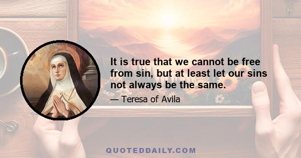 It is true that we cannot be free from sin, but at least let our sins not always be the same.