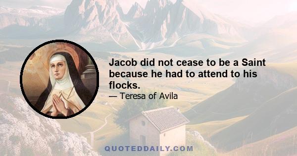 Jacob did not cease to be a Saint because he had to attend to his flocks.