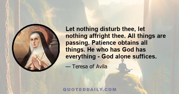 Let nothing disturb thee, let nothing affright thee. All things are passing. Patience obtains all things. He who has God has everything - God alone suffices.