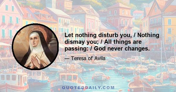 Let nothing disturb you, / Nothing dismay you; / All things are passing: / God never changes.