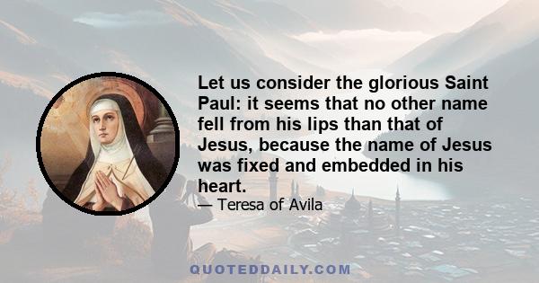 Let us consider the glorious Saint Paul: it seems that no other name fell from his lips than that of Jesus, because the name of Jesus was fixed and embedded in his heart.