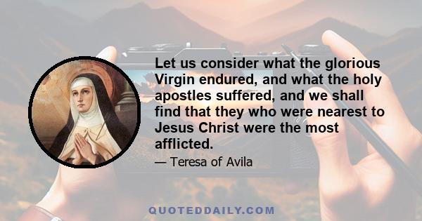 Let us consider what the glorious Virgin endured, and what the holy apostles suffered, and we shall find that they who were nearest to Jesus Christ were the most afflicted.