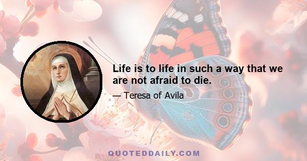 Life is to life in such a way that we are not afraid to die.