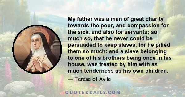 My father was a man of great charity towards the poor, and compassion for the sick, and also for servants; so much so, that he never could be persuaded to keep slaves, for he pitied them so much: and a slave belonging