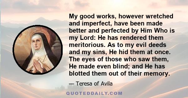 My good works, however wretched and imperfect, have been made better and perfected by Him Who is my Lord: He has rendered them meritorious. As to my evil deeds and my sins, He hid them at once. The eyes of those who saw 