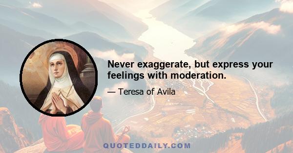 Never exaggerate, but express your feelings with moderation.