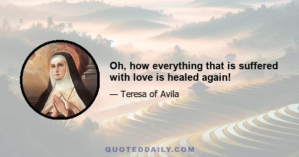 Oh, how everything that is suffered with love is healed again!