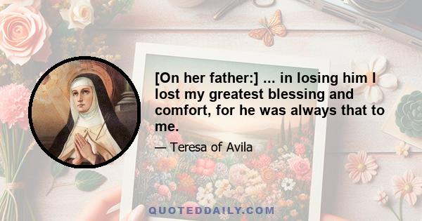 [On her father:] ... in losing him I lost my greatest blessing and comfort, for he was always that to me.