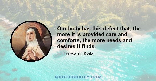 Our body has this defect that, the more it is provided care and comforts, the more needs and desires it finds.