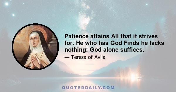 Patience attains All that it strives for. He who has God Finds he lacks nothing: God alone suffices.