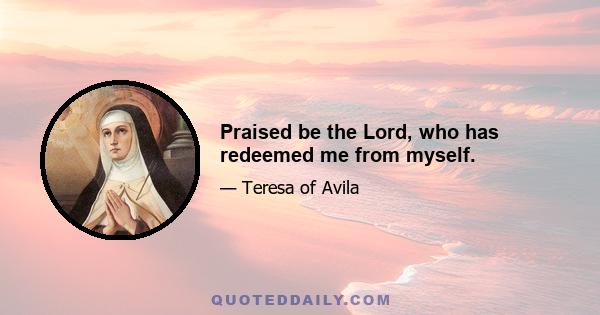 Praised be the Lord, who has redeemed me from myself.