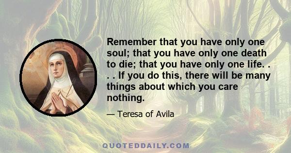 Remember that you have only one soul; that you have only one death to die; that you have only one life. . . . If you do this, there will be many things about which you care nothing.