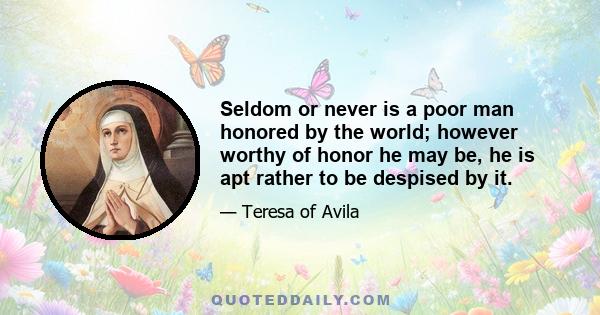 Seldom or never is a poor man honored by the world; however worthy of honor he may be, he is apt rather to be despised by it.