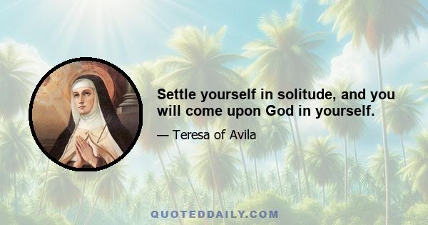 Settle yourself in solitude, and you will come upon God in yourself.