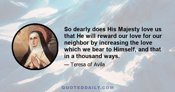 So dearly does His Majesty love us that He will reward our love for our neighbor by increasing the love which we bear to Himself, and that in a thousand ways.