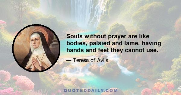 Souls without prayer are like bodies, palsied and lame, having hands and feet they cannot use.