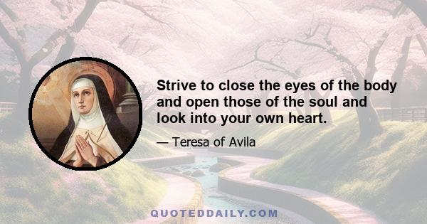 Strive to close the eyes of the body and open those of the soul and look into your own heart.