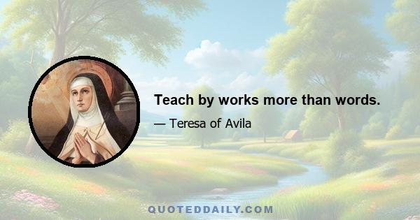 Teach by works more than words.