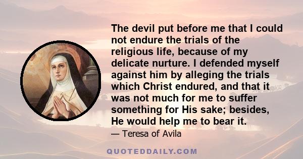 The devil put before me that I could not endure the trials of the religious life, because of my delicate nurture. I defended myself against him by alleging the trials which Christ endured, and that it was not much for