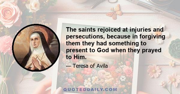 The saints rejoiced at injuries and persecutions, because in forgiving them they had something to present to God when they prayed to Him.