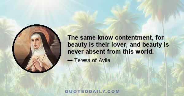 The same know contentment, for beauty is their lover, and beauty is never absent from this world.