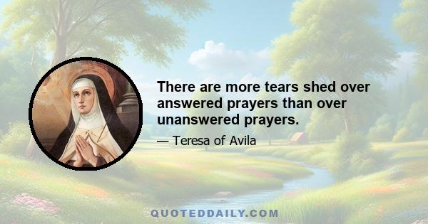 There are more tears shed over answered prayers than over unanswered prayers.