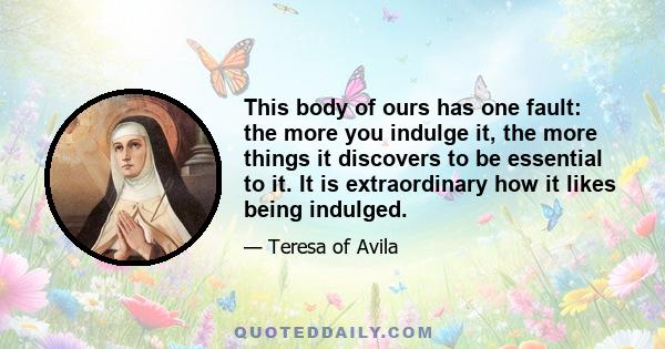 This body of ours has one fault: the more you indulge it, the more things it discovers to be essential to it. It is extraordinary how it likes being indulged.