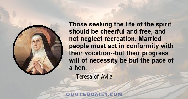 Those seeking the life of the spirit should be cheerful and free, and not neglect recreation. Married people must act in conformity with their vocation--but their progress will of necessity be but the pace of a hen.