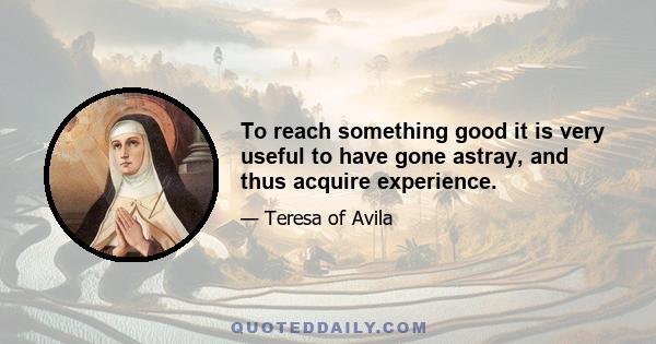 To reach something good it is very useful to have gone astray, and thus acquire experience.