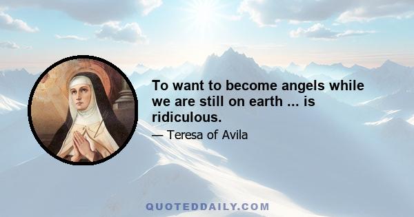 To want to become angels while we are still on earth ... is ridiculous.