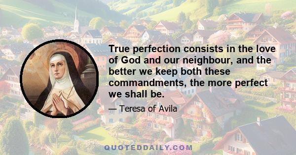 True perfection consists in the love of God and our neighbour, and the better we keep both these commandments, the more perfect we shall be.