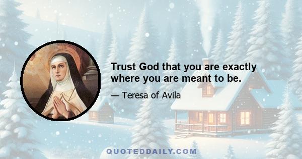 Trust God that you are exactly where you are meant to be.