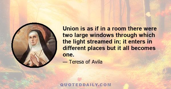 Union is as if in a room there were two large windows through which the light streamed in; it enters in different places but it all becomes one.