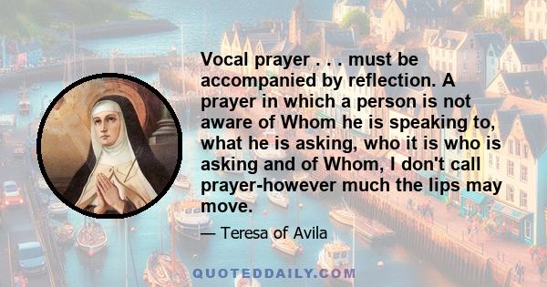 Vocal prayer . . . must be accompanied by reflection. A prayer in which a person is not aware of Whom he is speaking to, what he is asking, who it is who is asking and of Whom, I don't call prayer-however much the lips