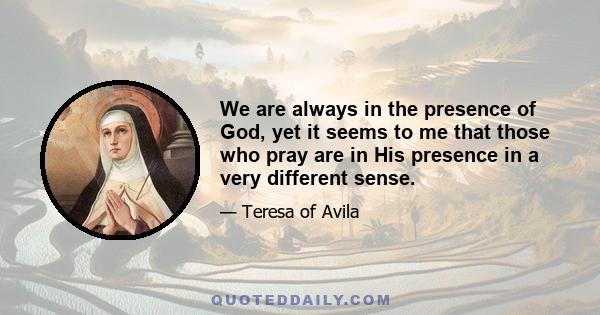 We are always in the presence of God, yet it seems to me that those who pray are in His presence in a very different sense.