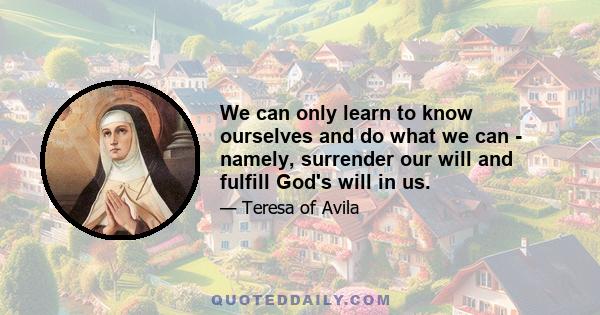 We can only learn to know ourselves and do what we can - namely, surrender our will and fulfill God's will in us.