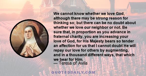 We cannot know whether we love God, although there may be strong reason for thinking so; but there can be no doubt about whether we love our neighbor or not. Be sure that, in proportion as you advance in fraternal