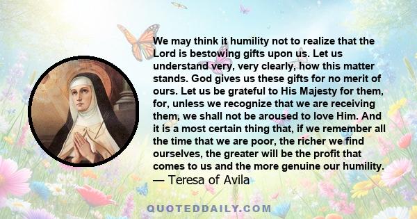 We may think it humility not to realize that the Lord is bestowing gifts upon us. Let us understand very, very clearly, how this matter stands. God gives us these gifts for no merit of ours. Let us be grateful to His