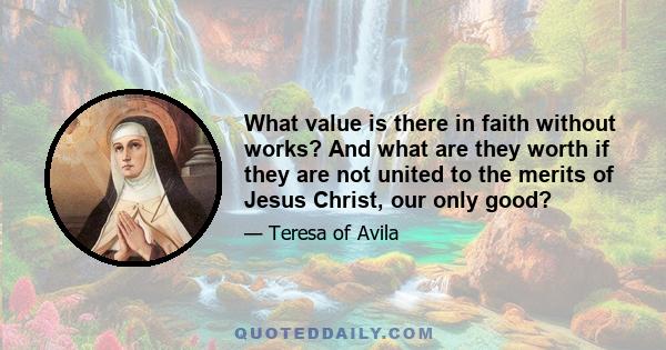 What value is there in faith without works? And what are they worth if they are not united to the merits of Jesus Christ, our only good?