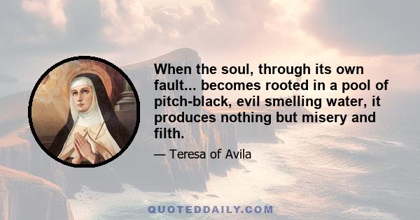 When the soul, through its own fault... becomes rooted in a pool of pitch-black, evil smelling water, it produces nothing but misery and filth.