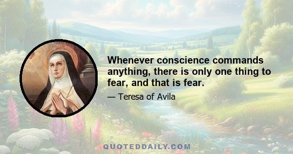 Whenever conscience commands anything, there is only one thing to fear, and that is fear.